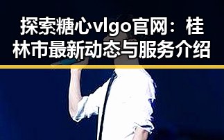 探索糖心vlgo官网:桂林市最新动态与服务介绍