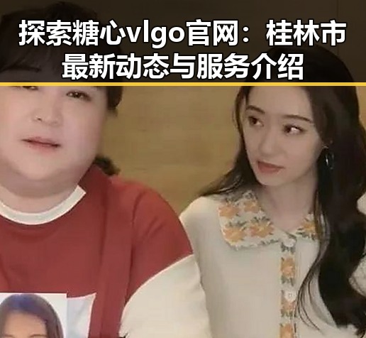 探索糖心vlgo官网:桂林市最新动态与服务介绍