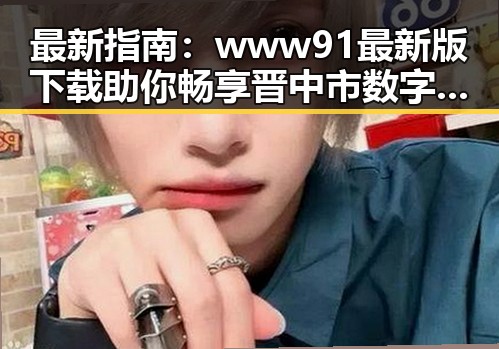 最新指南:www91最新版下载助你畅享晋中市数字娱乐新体验