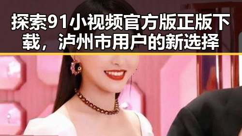 探索91小视频官方版正版下载,泸州市用户的新选择