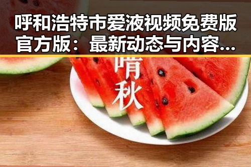 呼和浩特市爱液视频免费版官方版:最新动态与内容解析