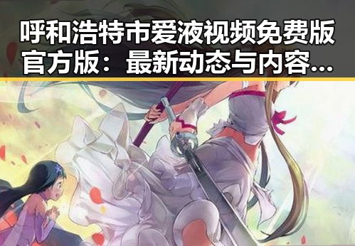 呼和浩特市爱液视频免费版官方版:最新动态与内容解析