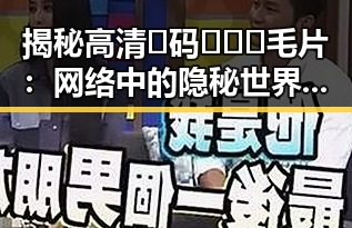 揭秘高清🈚码🔞❌♋毛片:网络中的隐秘世界与现实影响