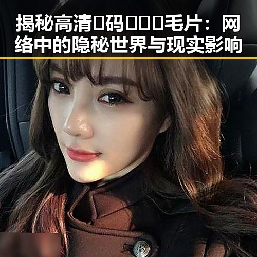 揭秘高清🈚码🔞❌♋毛片:网络中的隐秘世界与现实影响