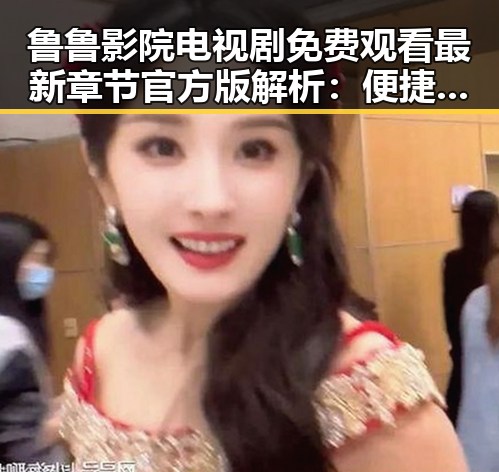鲁鲁影院电视剧免费观看最新章节官方版解析:便捷追剧体验