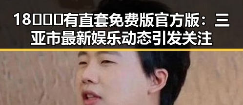 18❌❌❌有直套免费版官方版:三亚市最新娱乐动态引发关注