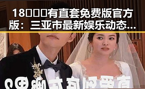 18❌❌❌有直套免费版官方版:三亚市最新娱乐动态引发关注
