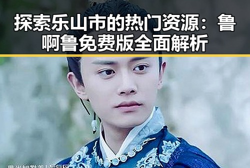 探索乐山市的热门资源:鲁啊鲁免费版全面解析