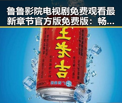 鲁鲁影院电视剧免费观看最新章节官方版免费版:畅享高清剧集体验