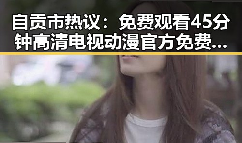 自贡市热议:免费观看45分钟高清电视动漫官方免费版值得一试