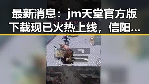 最新消息：jm天堂官方版下载现已火热上线，信阳市用户纷纷体验