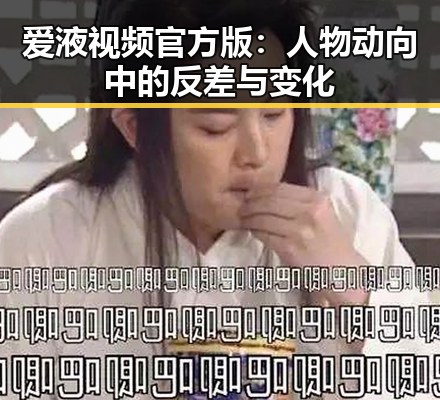 爱液视频官方版:人物动向中的反差与变化