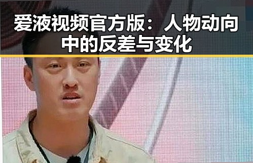 爱液视频官方版:人物动向中的反差与变化