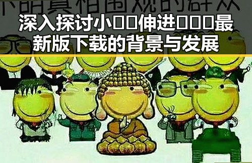 深入探讨小🐔🐔伸进🈲🔞🔞最新版下载的背景与发展