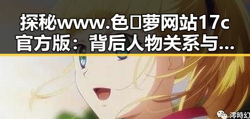 探秘www.色😍萝网站17c官方版：背后人物关系与现状分析