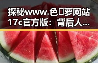探秘www.色😍萝网站17c官方版：背后人物关系与现状分析