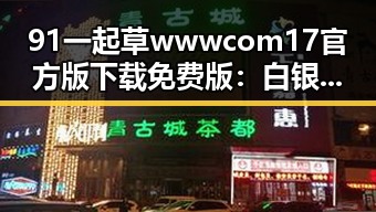 91 一起草wwwcom17官方版下载免费版：白银市的最新动态与应用解析