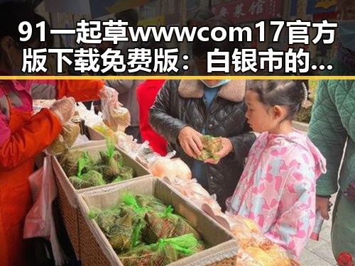 91 一起草wwwcom17官方版下载免费版：白银市的最新动态与应用解析