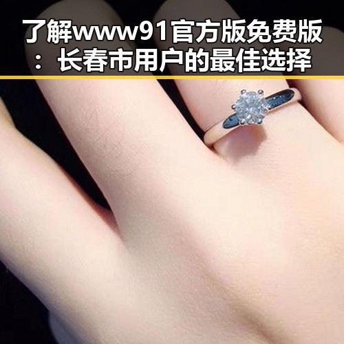 了解www91官方版免费版：长春市用户的最佳选择