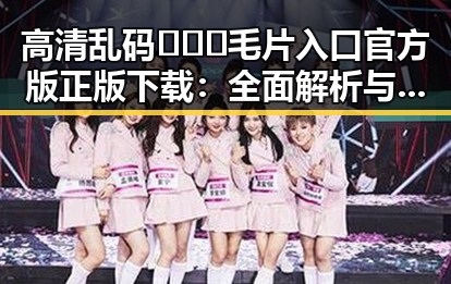 高清乱码🔞❌♋毛片入口官方版正版下载：全面解析与安全指南