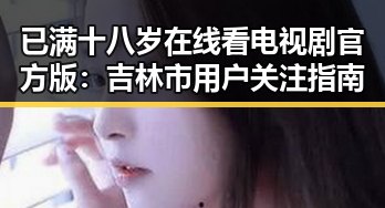 已满十八岁在线看电视剧官方版：吉林市用户关注指南