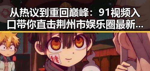 从热议到重回巅峰：91视频入口带你直击荆州市娱乐圈最新动态
