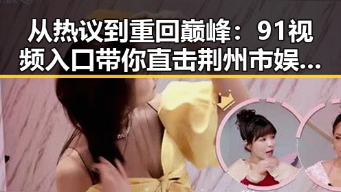从热议到重回巅峰：91视频入口带你直击荆州市娱乐圈最新动态