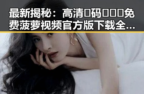 最新揭秘：高清🈚码🔞❌♋免费菠萝视频官方版下载全面解析