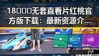 18❌❌❌无套直看片红桃官方版下载：最新资源介绍与下载指南