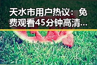 天水市用户热议： 免费观看45分钟高清电视的软件官方版下载成为焦点