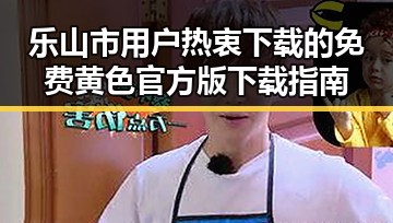 乐山市用户热衷下载的免费黄色官方版下载指南
