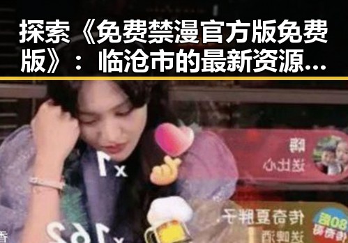 探索《免费禁漫官方版免费版》:临沧市的最新资源动态