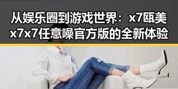 从娱乐圈到游戏世界：x7瓯美x7x7任意噪官方版的全新体验