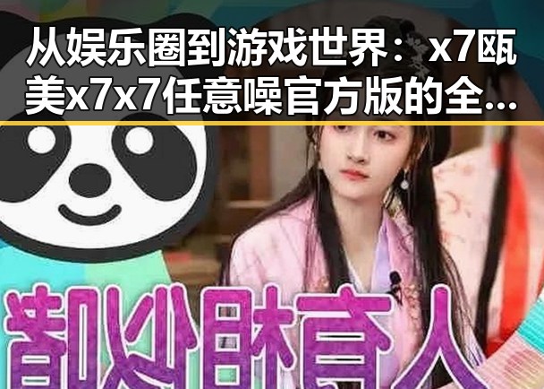从娱乐圈到游戏世界：x7瓯美x7x7任意噪官方版的全新体验