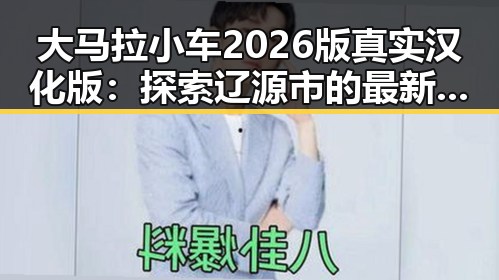大马拉小车2026版真实汉化版：探索辽源市的最新动态