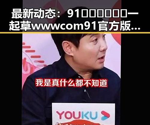 最新动态：91🍆🍑🔞❌❌❌一起草wwwcom91官方版引发广泛关注