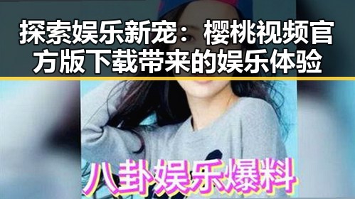 探索娱乐新宠:樱桃视频官方版下载带来的娱乐体验