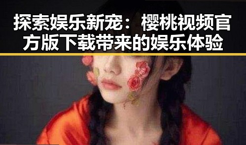 探索娱乐新宠:樱桃视频官方版下载带来的娱乐体验