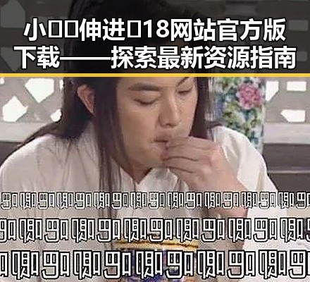 小🐔🐔伸进🈲18网站官方版下载——探索最新资源指南