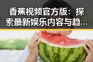 香蕉视频官方版：探索最新娱乐内容与趋势