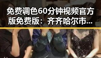 免费调色60分钟视频官方版免费版:齐齐哈尔市用户的最新资源指南
