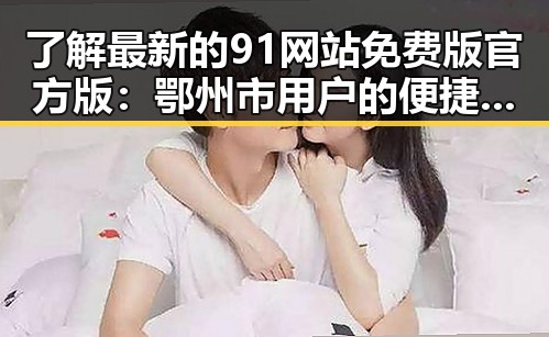 了解最新的91网站免费版官方版:鄂州市用户的便捷选择