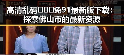 高清乱码🔞❌♋免91最新版下载:探索佛山市的最新资源
