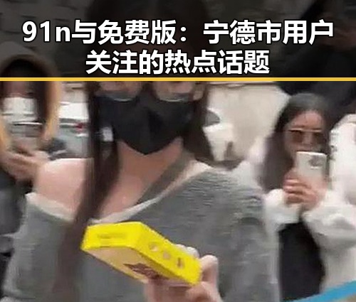 91n与免费版:宁德市用户关注的热点话题