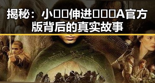 揭秘:小🐔🐔伸进🈲🔞🔞A官方版背后的真实故事