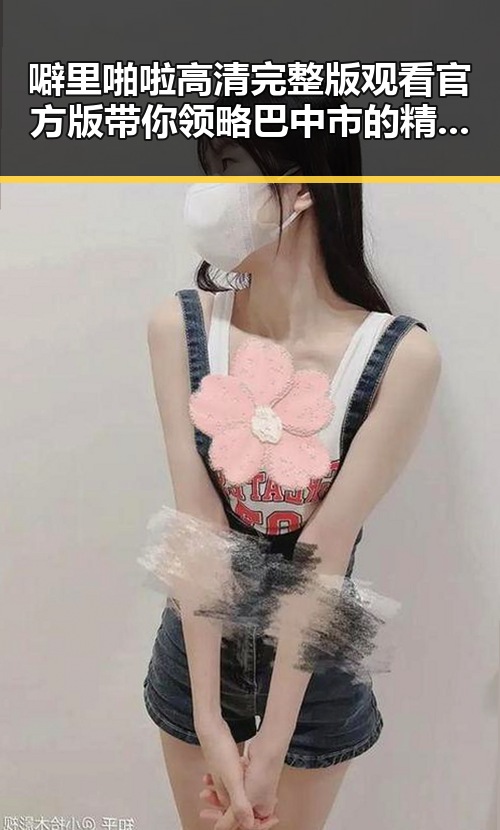 噼里啪啦高清完整版观看官方版带你领略巴中市的精彩瞬间