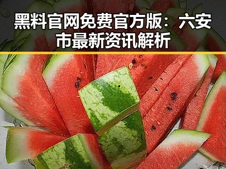黑料 官网免费官方版:六安市最新资讯解析