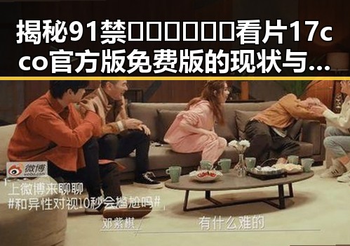 揭秘91禁🍆🍑🔞❌❌❌看片17cco官方版免费版的现状与变化