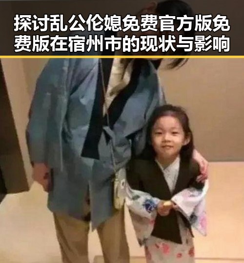 探讨乱公伦媳免费官方版免费版在宿州市的现状与影响