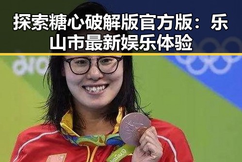探索糖心破解版官方版：乐山市最新娱乐体验